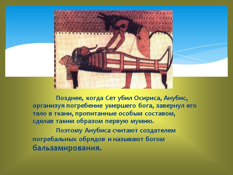 Позднее, когда Сет убил Осириса, Анубис, организуя погребение умершего бога, завернул его тело в